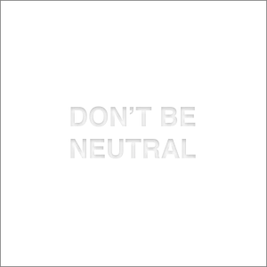 DON’T BE NEUTRAL